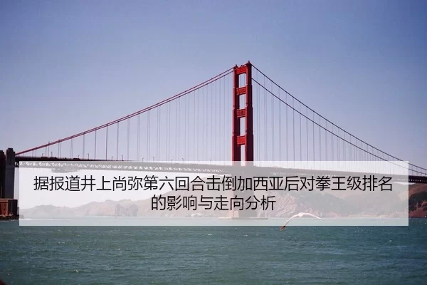 据报道井上尚弥第六回合击倒加西亚后对拳王级排名的影响与走向分析