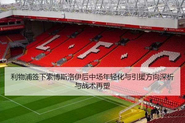 利物浦签下索博斯洛伊后中场年轻化与引援方向深析与战术再塑