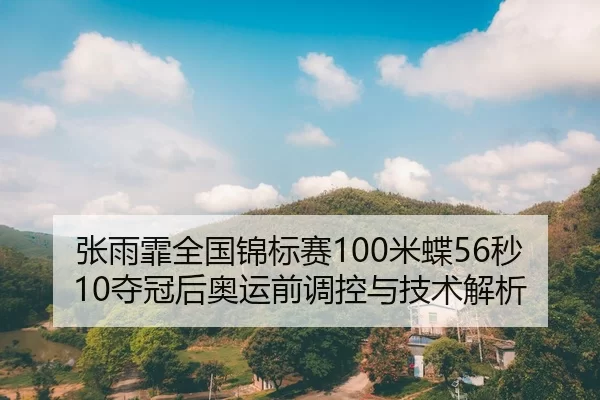 张雨霏全国锦标赛100米蝶56秒10夺冠后奥运前调控与技术解析