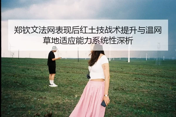 郑钦文法网表现后红土技战术提升与温网草地适应能力系统性深析